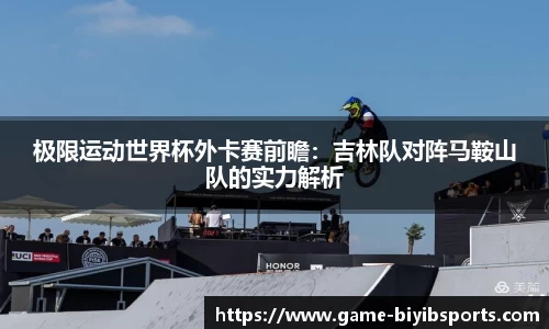 极限运动世界杯外卡赛前瞻：吉林队对阵马鞍山队的实力解析